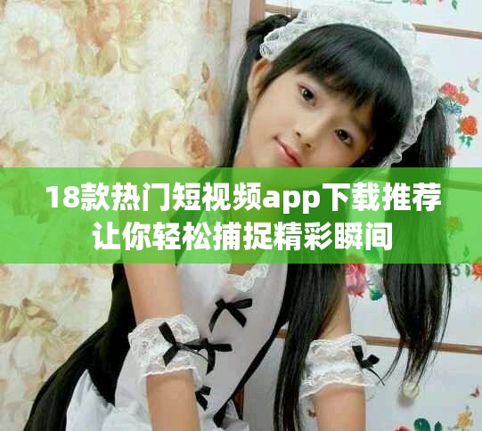 18款热门短视频app下载推荐让你轻松捕捉精彩瞬间