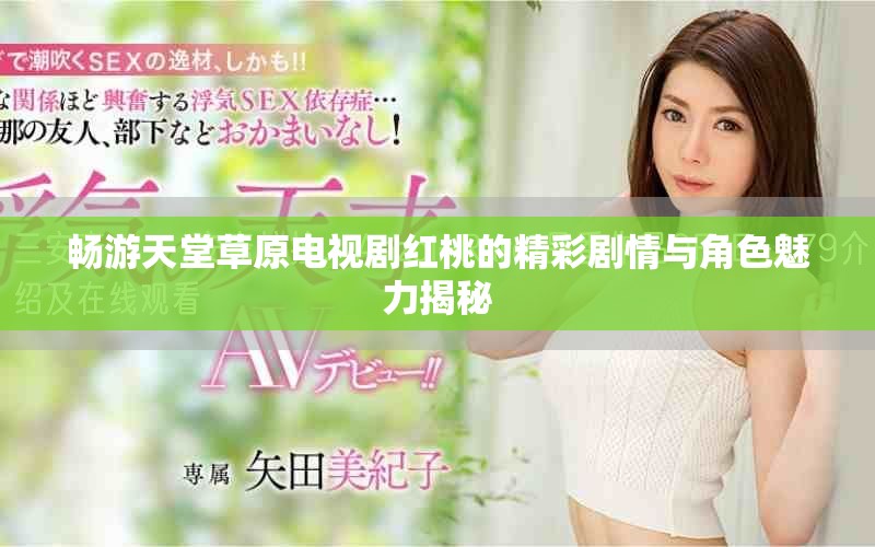 畅游天堂草原电视剧红桃的精彩剧情与角色魅力揭秘