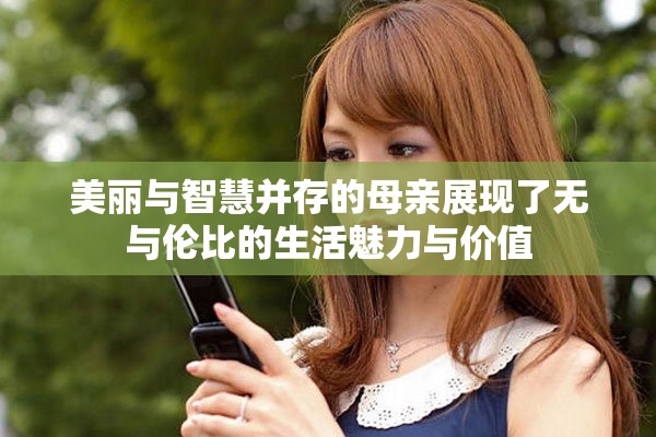 美丽与智慧并存的母亲展现了无与伦比的生活魅力与价值