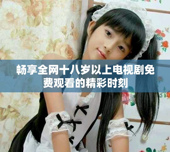 畅享全网十八岁以上电视剧免费观看的精彩时刻