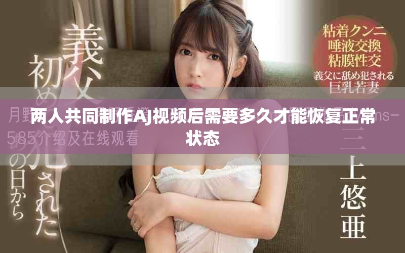 两人共同制作AJ视频后需要多久才能恢复正常状态
