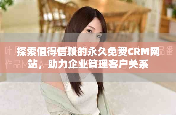 探索值得信赖的永久免费CRM网站，助力企业管理客户关系