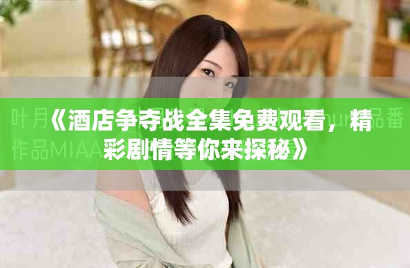 《酒店争夺战全集免费观看，精彩剧情等你来探秘》