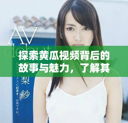 探索黄瓜视频背后的故事与魅力，了解其受欢迎的原因与特色