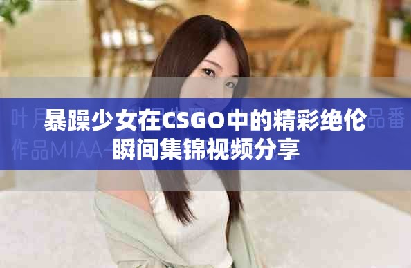 暴躁少女在CSGO中的精彩绝伦瞬间集锦视频分享