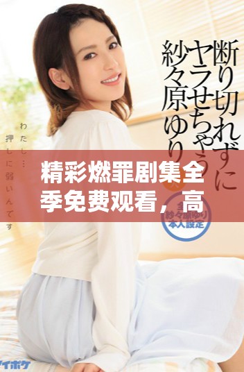 精彩燃罪剧集全季免费观看，高清画质尽享剧情魅力