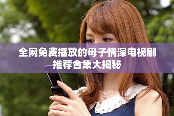 全网免费播放的母子情深电视剧推荐合集大揭秘
