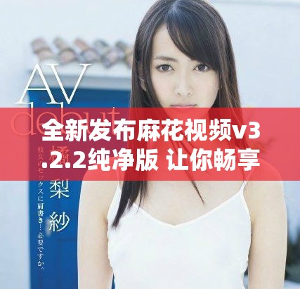 全新发布麻花视频v3.2.2纯净版 让你畅享极致观影体验