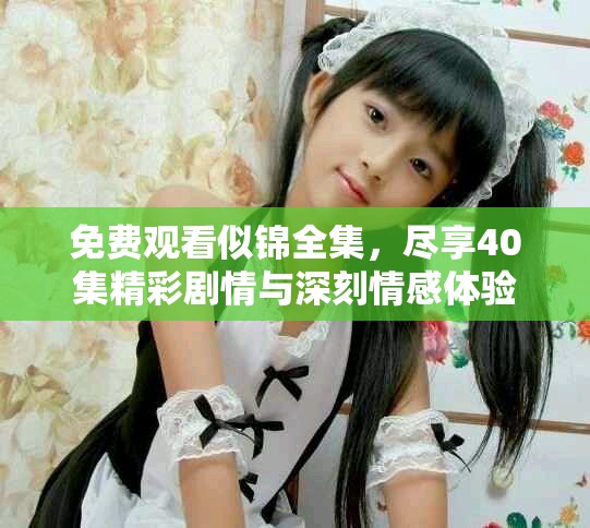 免费观看似锦全集，尽享40集精彩剧情与深刻情感体验