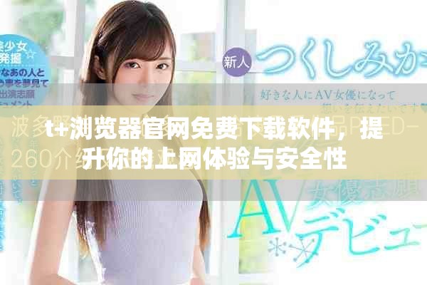 t+浏览器官网免费下载软件，提升你的上网体验与安全性