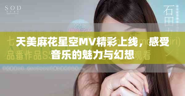 天美麻花星空MV精彩上线，感受音乐的魅力与幻想