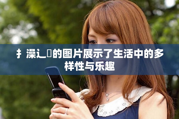 扌澡辶畐的图片展示了生活中的多样性与乐趣