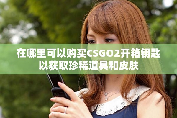 在哪里可以购买CSGO2开箱钥匙以获取珍稀道具和皮肤