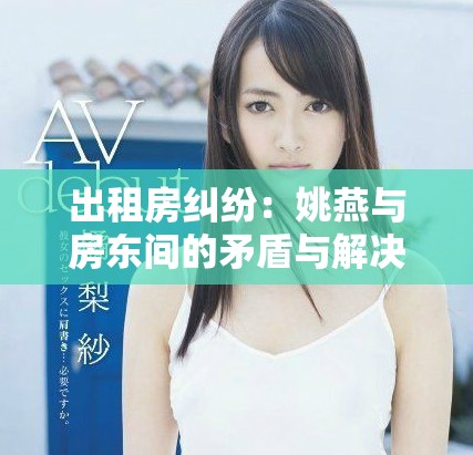 出租房纠纷：姚燕与房东间的矛盾与解决之道探讨