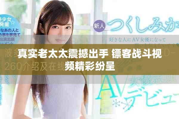 真实老太太震撼出手 镖客战斗视频精彩纷呈