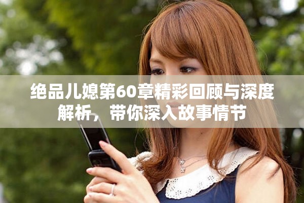 绝品儿媳第60章精彩回顾与深度解析，带你深入故事情节