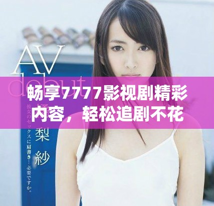 畅享7777影视剧精彩内容，轻松追剧不花钱
