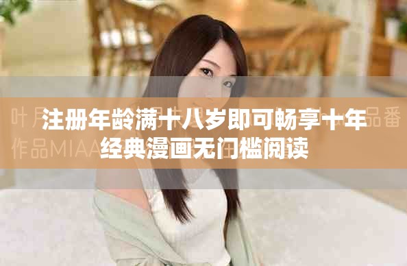 注册年龄满十八岁即可畅享十年经典漫画无门槛阅读