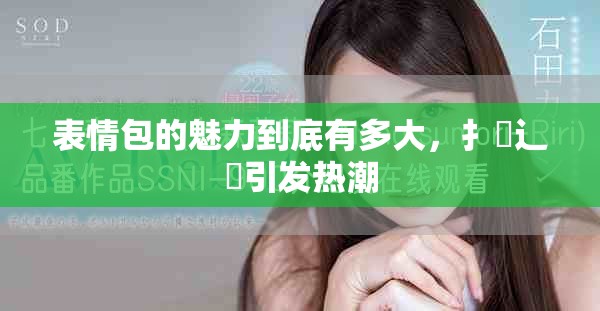 表情包的魅力到底有多大，扌喿辶畐引发热潮
