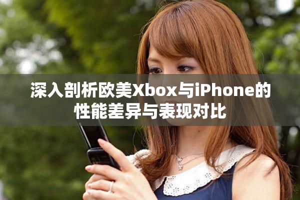 深入剖析欧美Xbox与iPhone的性能差异与表现对比