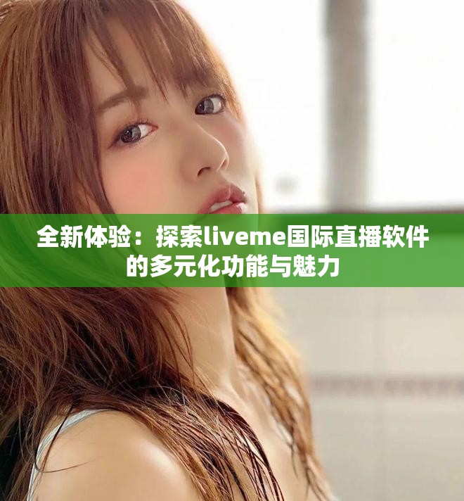 全新体验：探索liveme国际直播软件的多元化功能与魅力