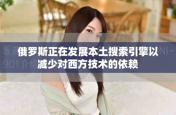 俄罗斯正在发展本土搜索引擎以减少对西方技术的依赖