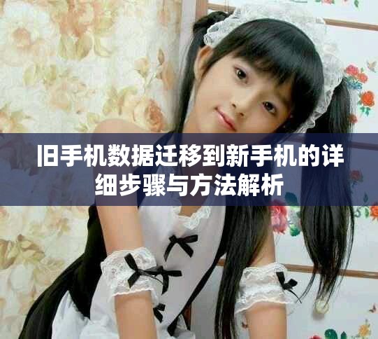 旧手机数据迁移到新手机的详细步骤与方法解析