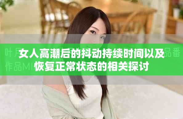 女人高潮后的抖动持续时间以及恢复正常状态的相关探讨