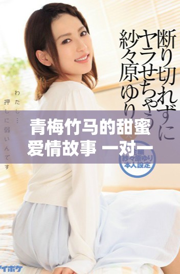 青梅竹马的甜蜜爱情故事 一对一恋爱中的温馨与宠溺