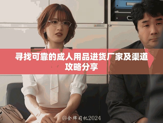 寻找可靠的成人用品进货厂家及渠道攻略分享