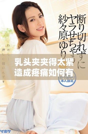 乳头夹夹得太紧造成疼痛如何有效缓解和处理的方法建议
