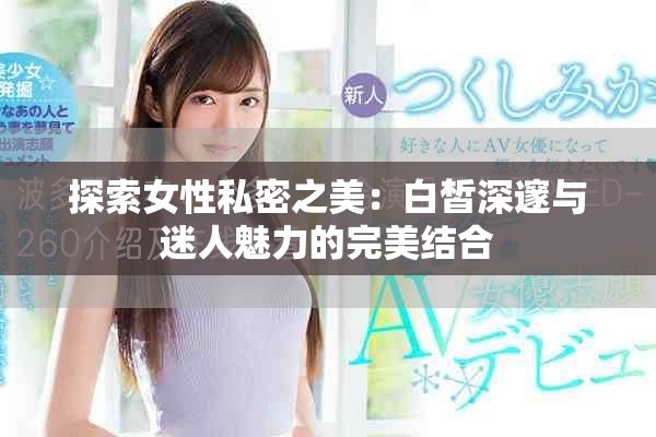 探索女性私密之美：白皙深邃与迷人魅力的完美结合