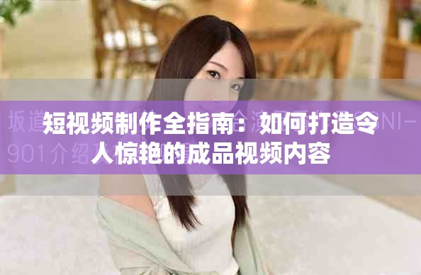短视频制作全指南：如何打造令人惊艳的成品视频内容
