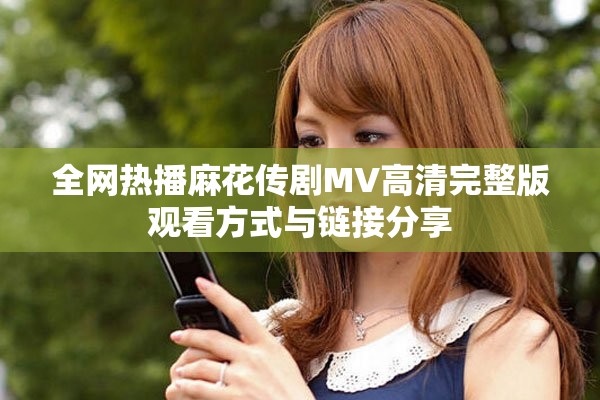 全网热播麻花传剧MV高清完整版观看方式与链接分享