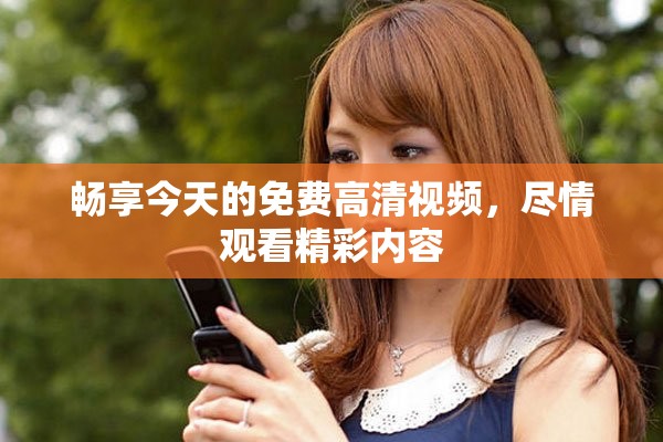 畅享今天的免费高清视频，尽情观看精彩内容