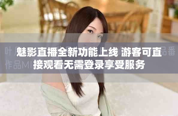 魅影直播全新功能上线 游客可直接观看无需登录享受服务