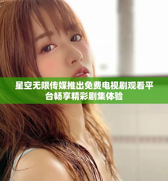 星空无限传媒推出免费电视剧观看平台畅享精彩剧集体验