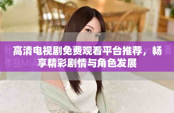 高清电视剧免费观看平台推荐，畅享精彩剧情与角色发展