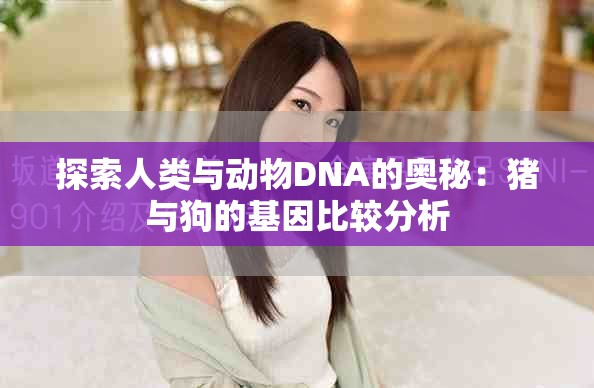 探索人类与动物DNA的奥秘：猪与狗的基因比较分析