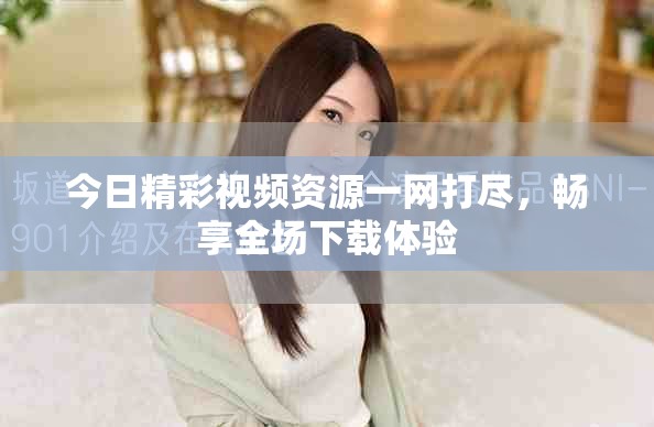 今日精彩视频资源一网打尽，畅享全场下载体验
