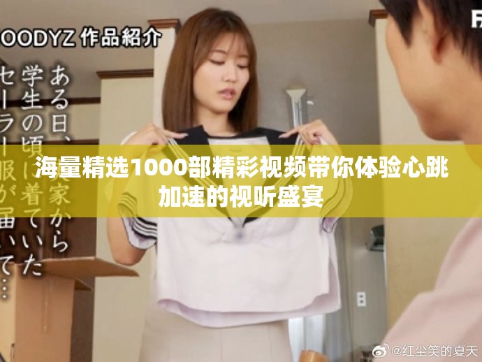 海量精选1000部精彩视频带你体验心跳加速的视听盛宴