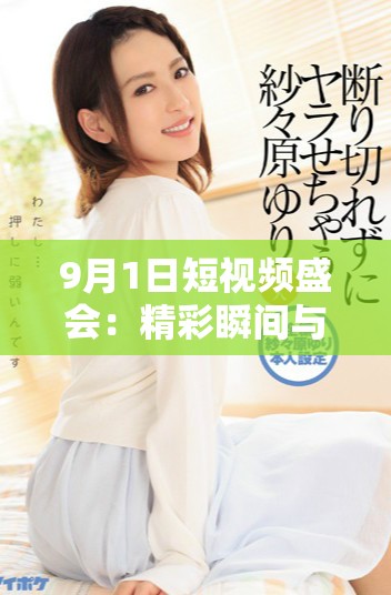 9月1日短视频盛会：精彩瞬间与创作者的精彩碰撞