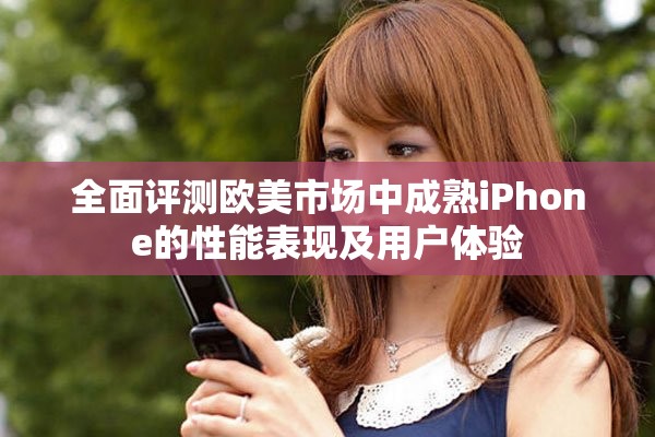全面评测欧美市场中成熟iPhone的性能表现及用户体验