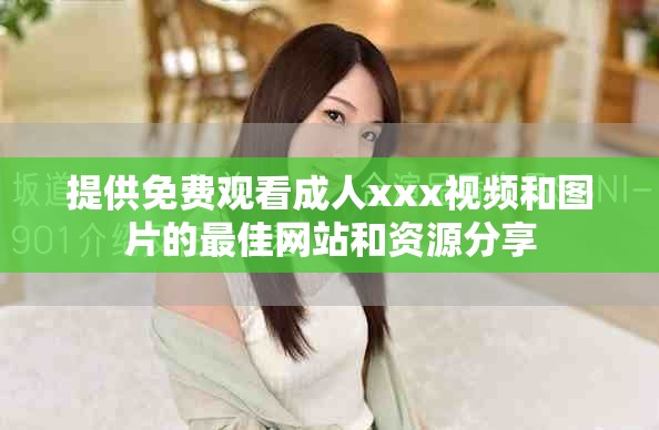 提供免费观看成人xxx视频和图片的最佳网站和资源分享