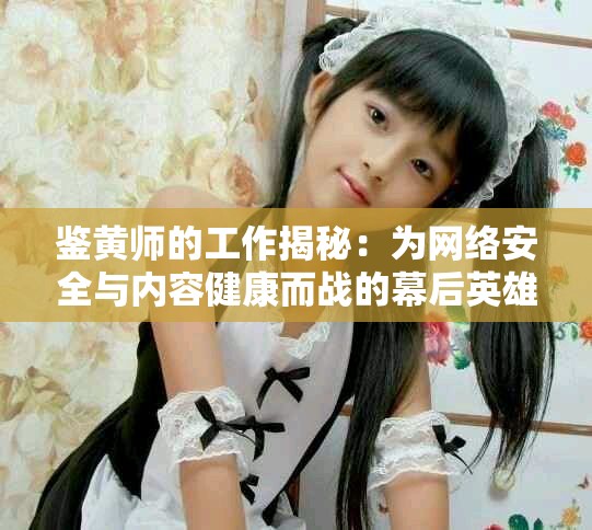 鉴黄师的工作揭秘：为网络安全与内容健康而战的幕后英雄