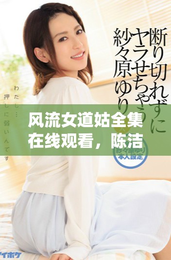 风流女道姑全集在线观看，陈洁演绎巾帼不让须眉的精彩故事