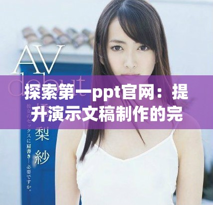 探索第一ppt官网：提升演示文稿制作的完美选择