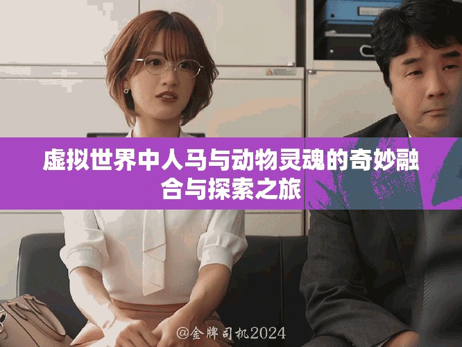 虚拟世界中人马与动物灵魂的奇妙融合与探索之旅