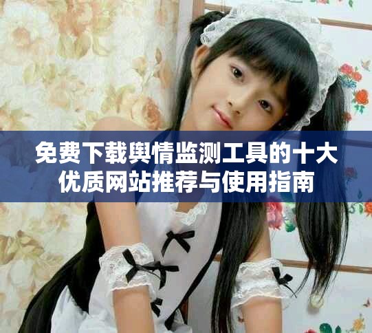 免费下载舆情监测工具的十大优质网站推荐与使用指南