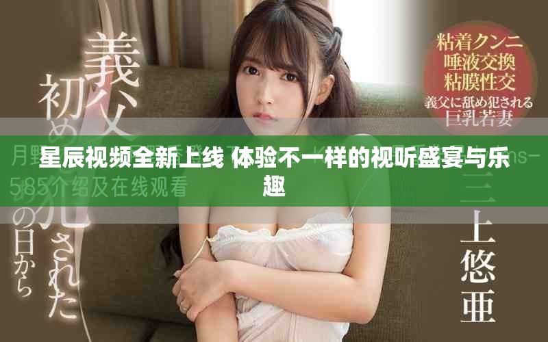 星辰视频全新上线 体验不一样的视听盛宴与乐趣